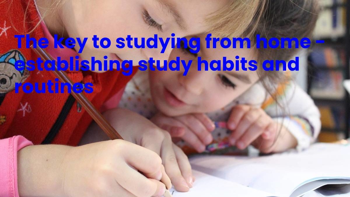 The key to studying from home – establishing study habits and routines