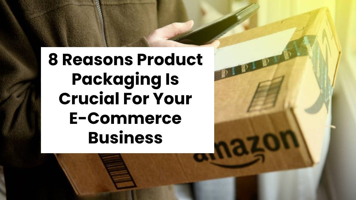 8 Reasons Product Packaging Is Crucial For Your E-Commerce Business