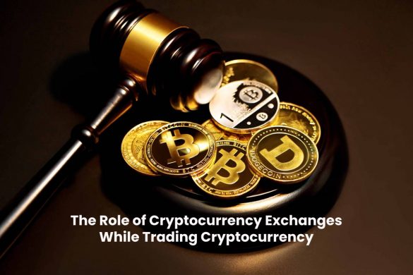 The Role of Cryptocurrency Exchanges While Trading Cryptocurrency