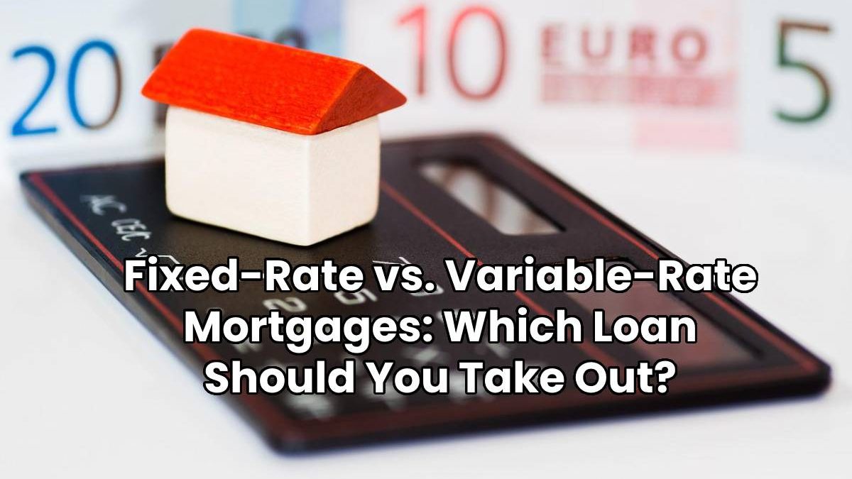 Fixed-Rate vs. Variable-Rate Mortgages: Which Loan Should You Take Out?