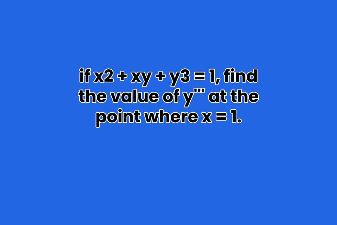 if x2 + xy + y3 = 1, find the value of y”’ at the point where x = 1. if x2 + xy + y3 = 1, find the value of y''' at the point where x = 1.
